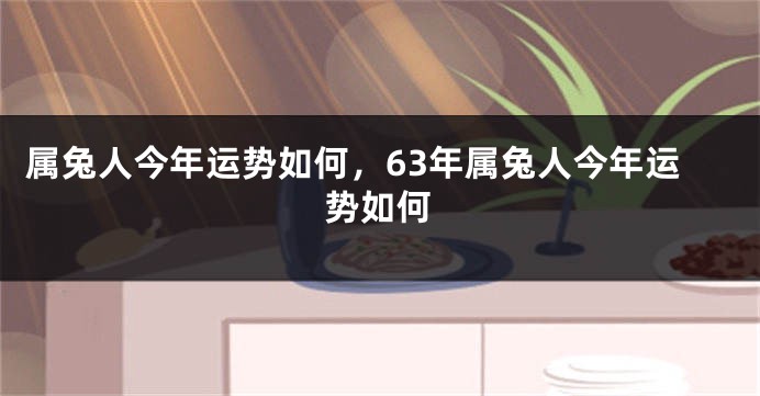 属兔人今年运势如何，63年属兔人今年运势如何