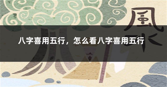 八字喜用五行,怎么看八字喜用五行
