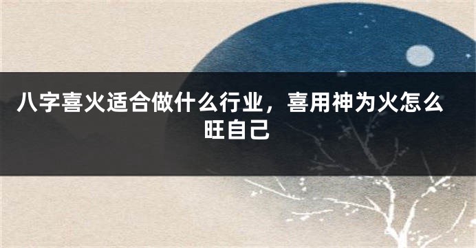八字喜火适合做什么行业，喜用神为火怎么旺自己