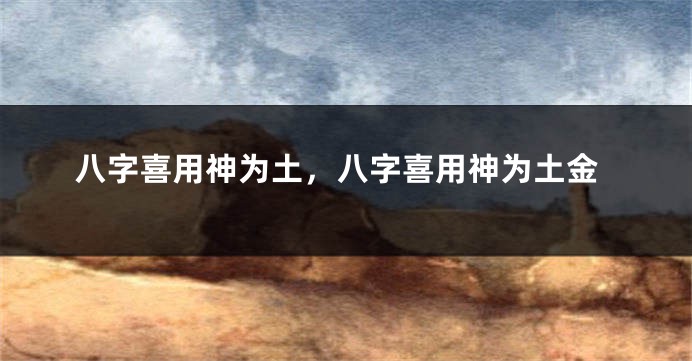 八字喜用神为土，八字喜用神为土金