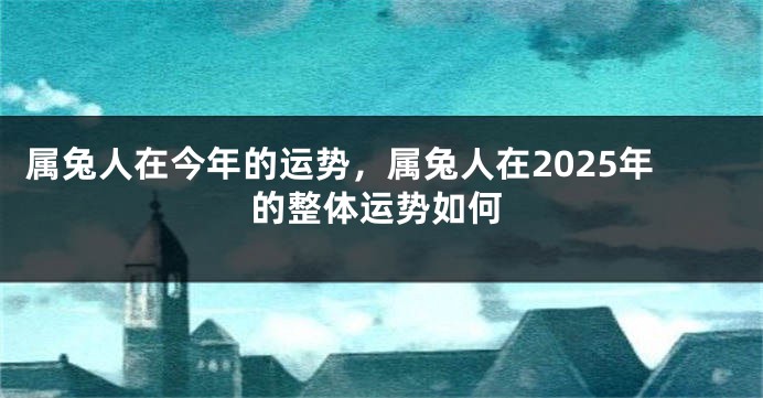 属兔人在今年的运势，属兔人在2025年的整体运势如何