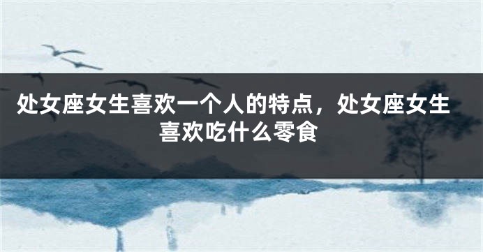 处女座女生喜欢一个人的特点，处女座女生喜欢吃什么零食