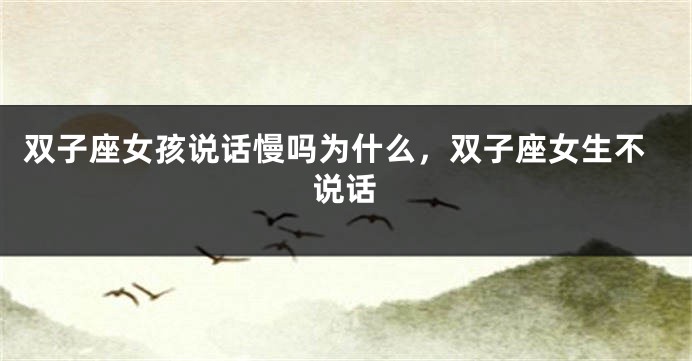 双子座女孩说话慢吗为什么，双子座女生不说话