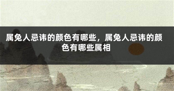 属兔人忌讳的颜色有哪些，属兔人忌讳的颜色有哪些属相
