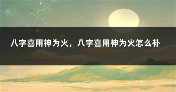 八字喜用神为火，八字喜用神为火怎么补