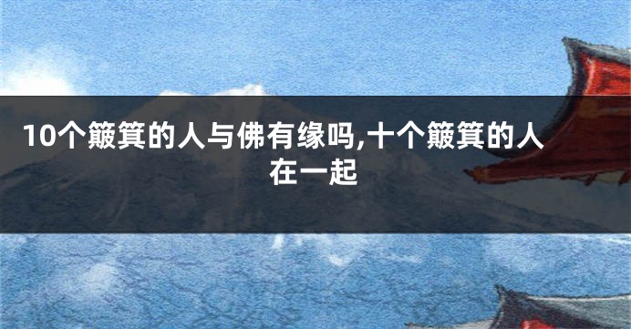 10个簸箕的人与佛有缘吗,十个簸箕的人在一起