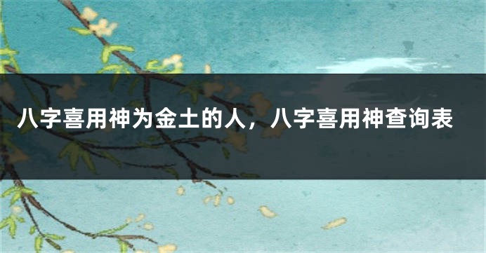 八字喜用神为金土的人，八字喜用神查询表