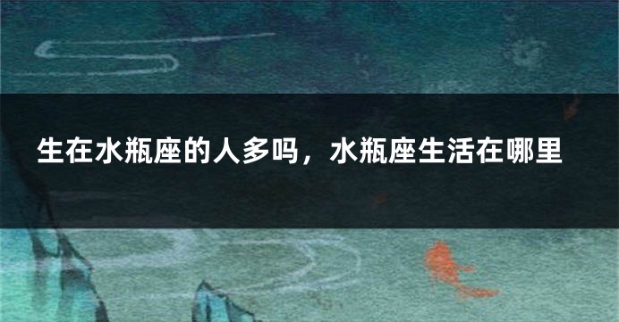 生在水瓶座的人多吗，水瓶座生活在哪里