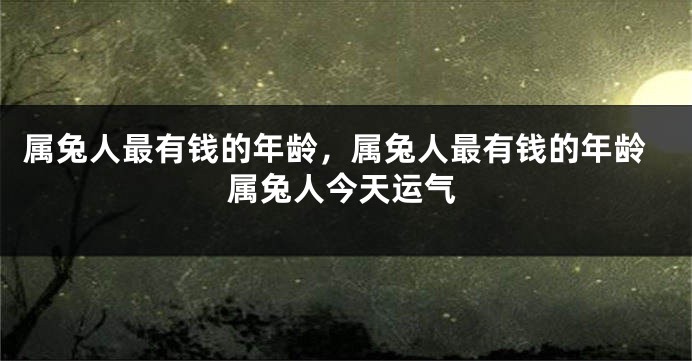 属兔人最有钱的年龄，属兔人最有钱的年龄属兔人今天运气