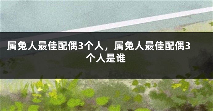 属兔人最佳配偶3个人，属兔人最佳配偶3个人是谁