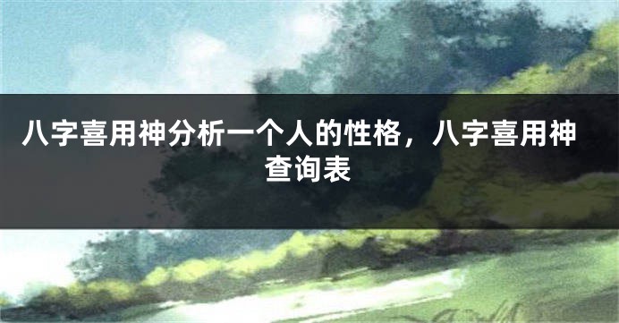 八字喜用神分析一个人的性格，八字喜用神查询表