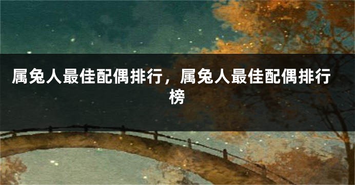 属兔人最佳配偶排行，属兔人最佳配偶排行榜