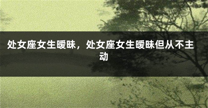 处女座女生暧昧，处女座女生暧昧但从不主动