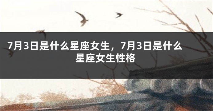 7月3日是什么星座女生，7月3日是什么星座女生性格
