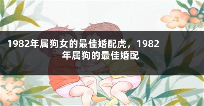 1982年属狗女的最佳婚配虎，1982年属狗的最佳婚配