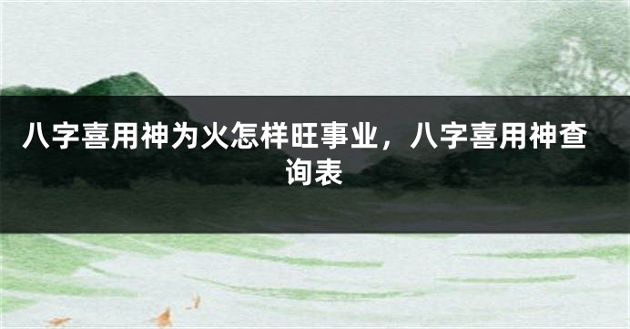 八字喜用神为火怎样旺事业，八字喜用神查询表