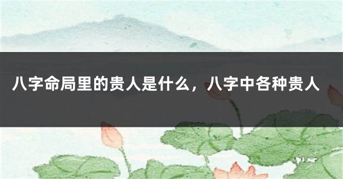 八字命局里的贵人是什么，八字中各种贵人