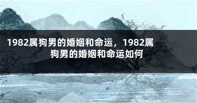 1982属狗男的婚姻和命运，1982属狗男的婚姻和命运如何