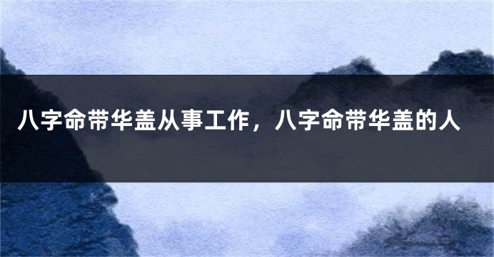 八字命带华盖从事工作，八字命带华盖的人