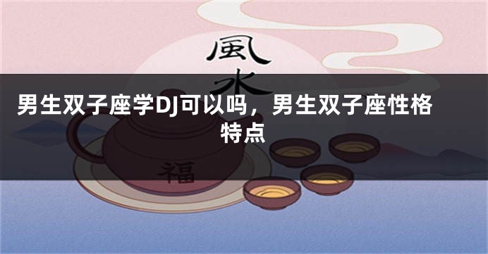 男生双子座学DJ可以吗，男生双子座性格特点
