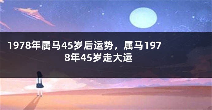 1978年属马45岁后运势,属马1978年45岁走大运