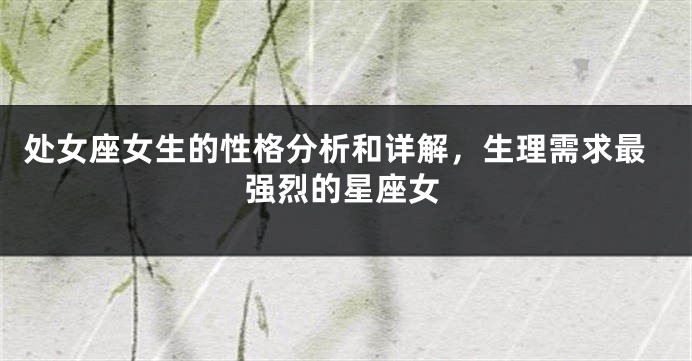 处女座女生的性格分析和详解，生理需求最强烈的星座女