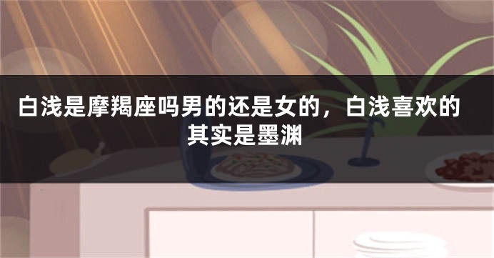 白浅是摩羯座吗男的还是女的，白浅喜欢的其实是墨渊
