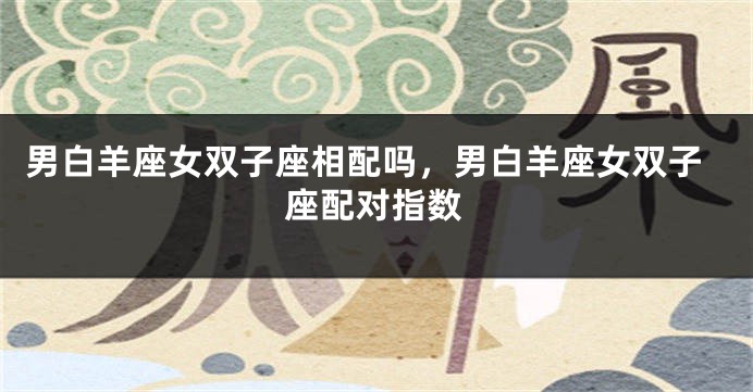 男白羊座女双子座相配吗，男白羊座女双子座配对指数