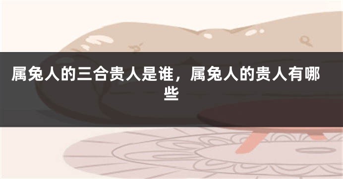属兔人的三合贵人是谁，属兔人的贵人有哪些