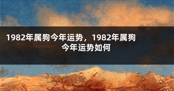 1982年属狗今年运势，1982年属狗今年运势如何