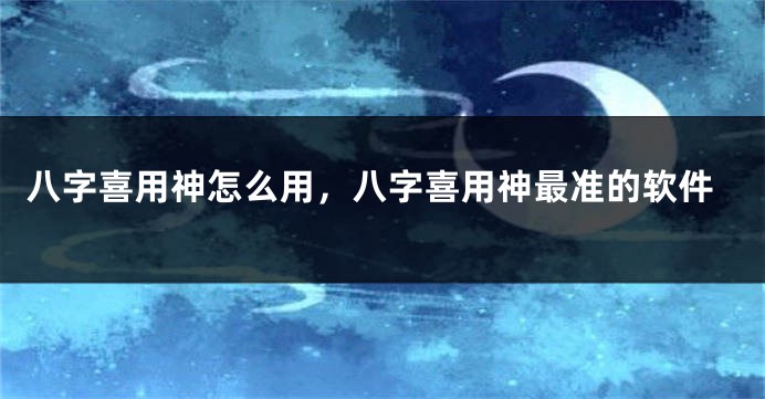 八字喜用神怎么用，八字喜用神最准的软件