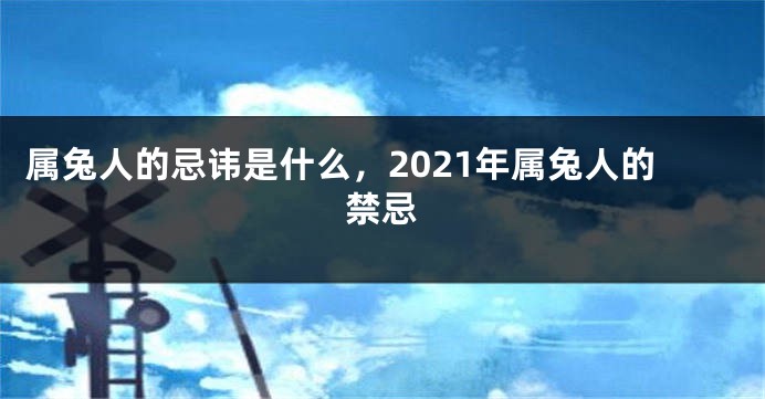 属兔人的忌讳是什么，2021年属兔人的禁忌