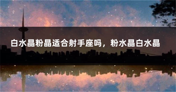 白水晶粉晶适合射手座吗，粉水晶白水晶