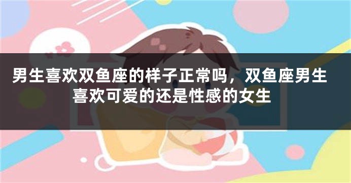 男生喜欢双鱼座的样子正常吗，双鱼座男生喜欢可爱的还是性感的女生