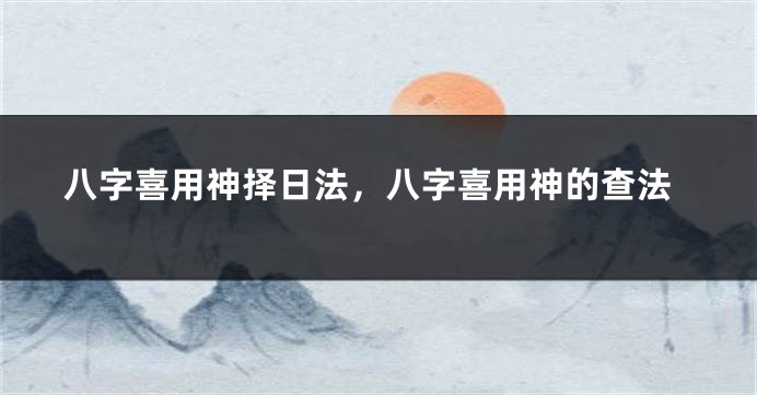 八字喜用神择日法，八字喜用神的查法