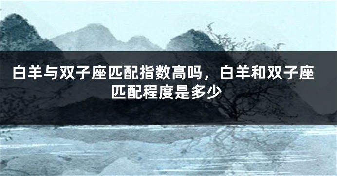 白羊与双子座匹配指数高吗，白羊和双子座匹配程度是多少
