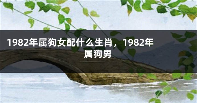 1982年属狗女配什么生肖，1982年属狗男