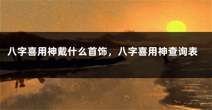 八字喜用神戴什么首饰，八字喜用神查询表