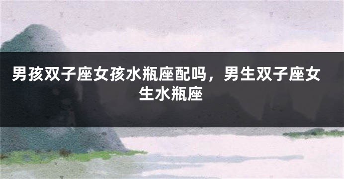 男孩双子座女孩水瓶座配吗，男生双子座女生水瓶座