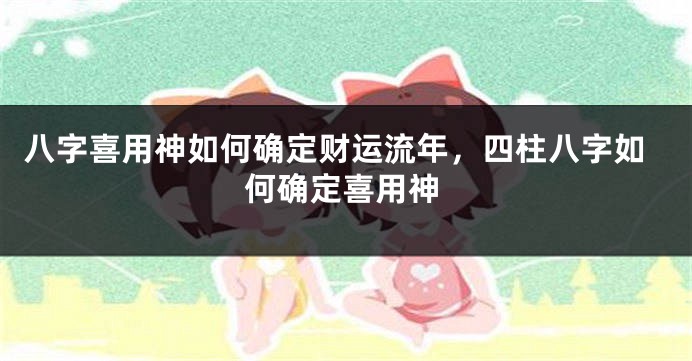 八字喜用神如何确定财运流年，四柱八字如何确定喜用神