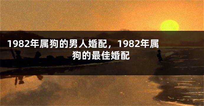 1982年属狗的男人婚配，1982年属狗的最佳婚配