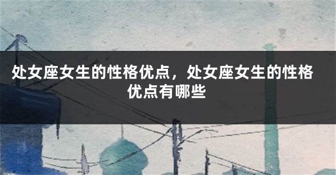 处女座女生的性格优点，处女座女生的性格优点有哪些