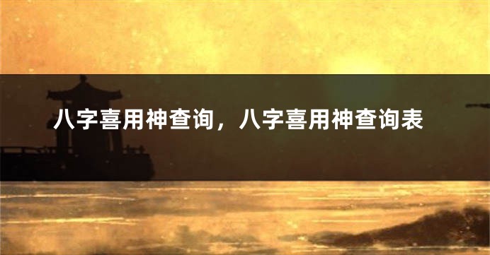 八字喜用神查询，八字喜用神查询表