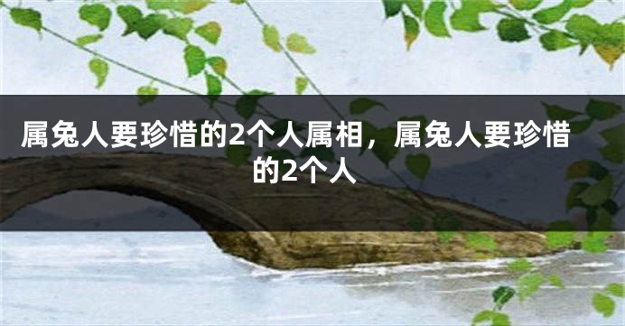 属兔人要珍惜的2个人属相，属兔人要珍惜的2个人