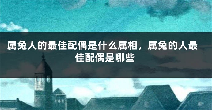 属兔人的最佳配偶是什么属相，属兔的人最佳配偶是哪些