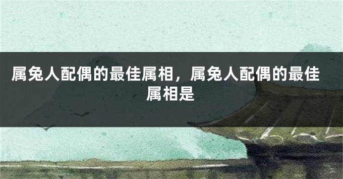 属兔人配偶的最佳属相，属兔人配偶的最佳属相是