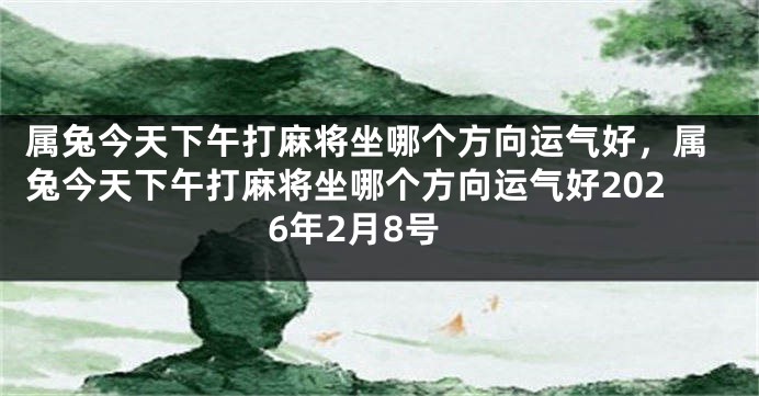 属兔今天下午打麻将坐哪个方向运气好，属兔今天下午打麻将坐哪个方向运气好2026年2月8号