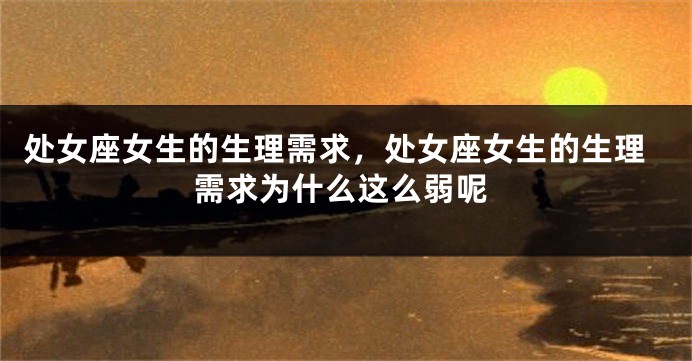 处女座女生的生理需求，处女座女生的生理需求为什么这么弱呢