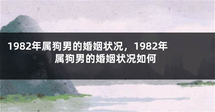 1982年属狗男的婚姻状况，1982年属狗男的婚姻状况如何