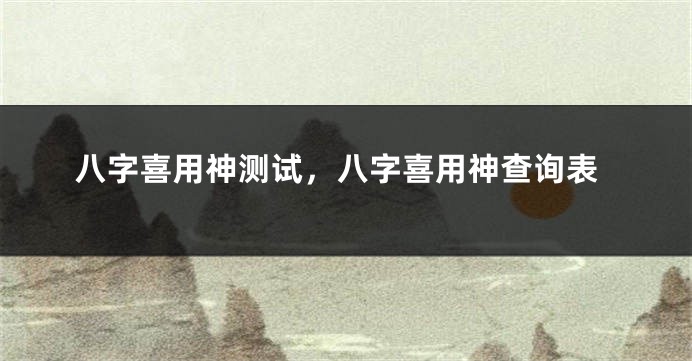 八字喜用神测试，八字喜用神查询表